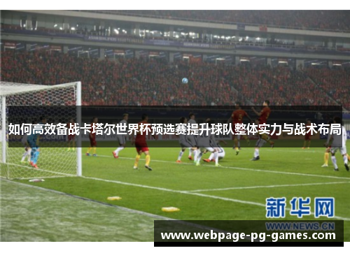 如何高效备战卡塔尔世界杯预选赛提升球队整体实力与战术布局