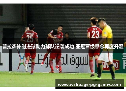 普拉杰补时进球助力球队逆袭成功 亚冠晋级悬念再度升温