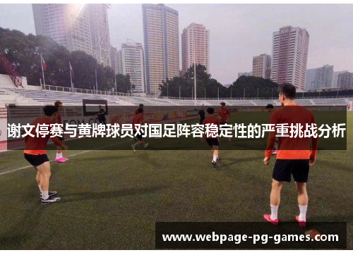 谢文停赛与黄牌球员对国足阵容稳定性的严重挑战分析