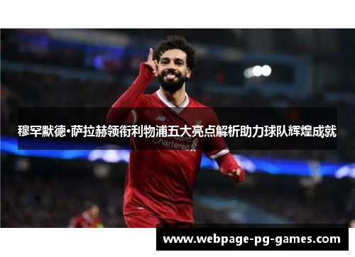 穆罕默德·萨拉赫领衔利物浦五大亮点解析助力球队辉煌成就
