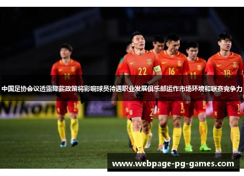 中国足协会议透露降薪政策将影响球员待遇职业发展俱乐部运作市场环境和联赛竞争力