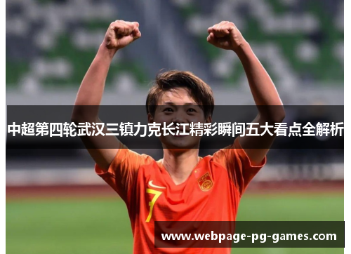 中超第四轮武汉三镇力克长江精彩瞬间五大看点全解析