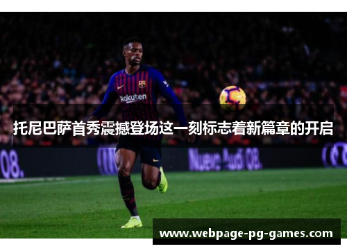 托尼巴萨首秀震撼登场这一刻标志着新篇章的开启