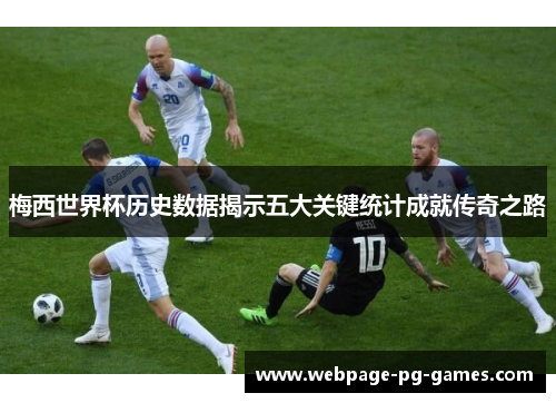 梅西世界杯历史数据揭示五大关键统计成就传奇之路