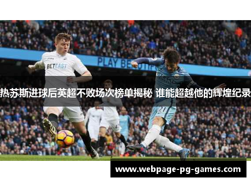 热苏斯进球后英超不败场次榜单揭秘 谁能超越他的辉煌纪录