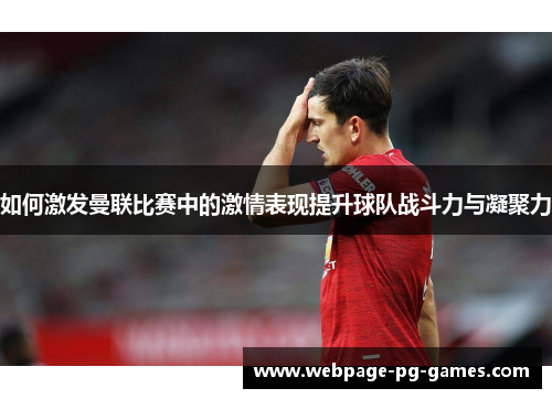 如何激发曼联比赛中的激情表现提升球队战斗力与凝聚力