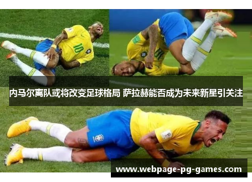 内马尔离队或将改变足球格局 萨拉赫能否成为未来新星引关注
