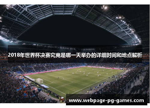 2018年世界杯决赛究竟是哪一天举办的详细时间和地点解析