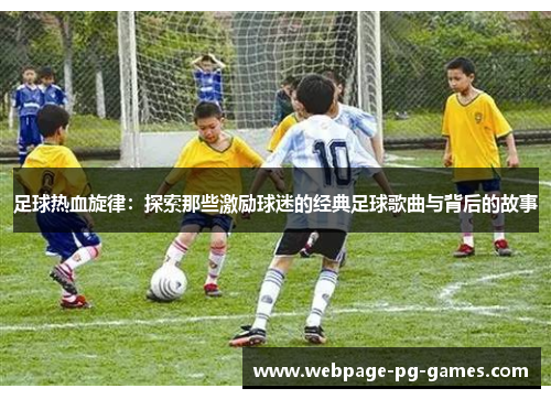 足球热血旋律：探索那些激励球迷的经典足球歌曲与背后的故事