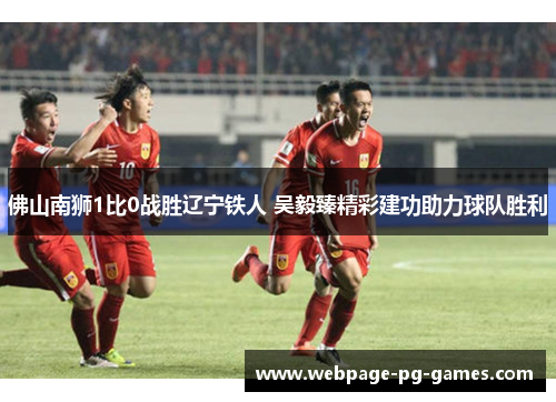 佛山南狮1比0战胜辽宁铁人 吴毅臻精彩建功助力球队胜利