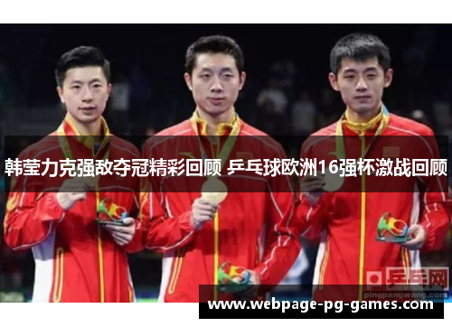 韩莹力克强敌夺冠精彩回顾 乒乓球欧洲16强杯激战回顾