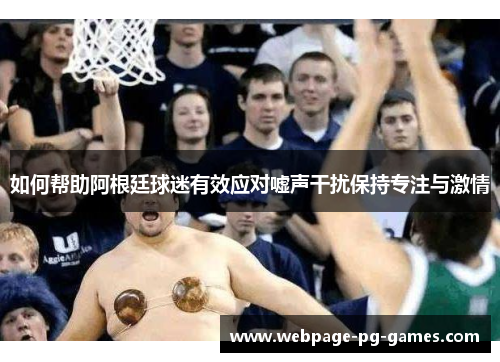 如何帮助阿根廷球迷有效应对嘘声干扰保持专注与激情 如何帮助阿根廷球迷有效应对嘘声干扰保持专注与激情