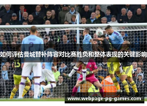 如何评估曼城替补阵容对比赛胜负和整体表现的关键影响 如何评估曼城替补阵容对比赛胜负和整体表现的关键影响