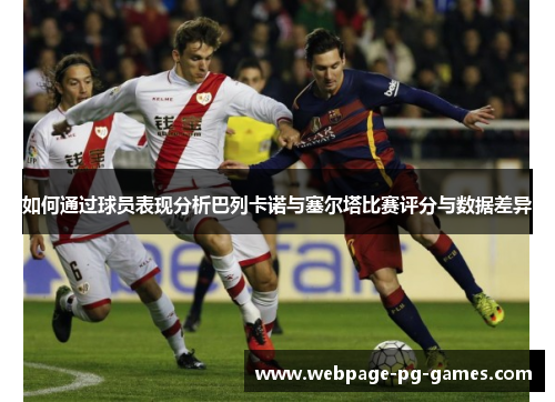 如何通过球员表现分析巴列卡诺与塞尔塔比赛评分与数据差异 如何通过球员表现分析巴列卡诺与塞尔塔比赛评分与数据差异