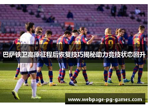 巴萨铁卫高原征程后恢复技巧揭秘助力竞技状态回升