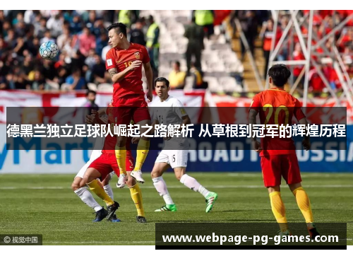 德黑兰独立足球队崛起之路解析 从草根到冠军的辉煌历程 德黑兰独立足球队崛起之路解析 从草根到冠军的辉煌历程