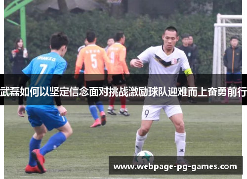 武磊如何以坚定信念面对挑战激励球队迎难而上奋勇前行 武磊如何以坚定信念面对挑战激励球队迎难而上奋勇前行