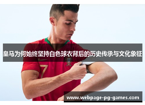 皇马为何始终坚持白色球衣背后的历史传承与文化象征