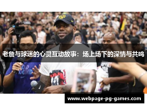 老詹与球迷的心灵互动故事：场上场下的深情与共鸣