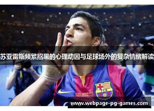 苏亚雷斯频繁招黑的心理动因与足球场外的复杂情绪解读