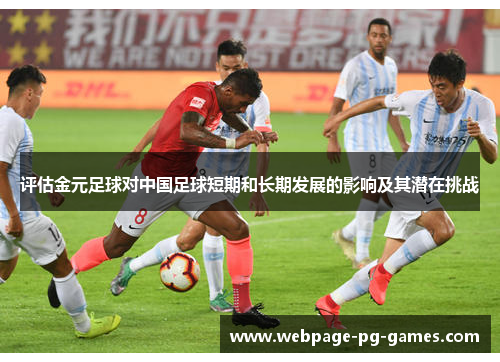 评估金元足球对中国足球短期和长期发展的影响及其潜在挑战 评估金元足球对中国足球短期和长期发展的影响及其潜在挑战