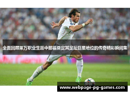 全面回顾莱万职业生涯中那些奠定其足坛巨星地位的传奇精彩瞬间集 全面回顾莱万职业生涯中那些奠定其足坛巨星地位的传奇精彩瞬间集