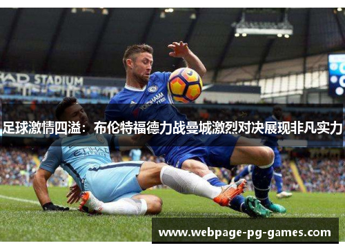 足球激情四溢:布伦特福德力战曼城激烈对决展现非凡实力 足球激情四溢:布伦特福德力战曼城激烈对决展现非凡实力