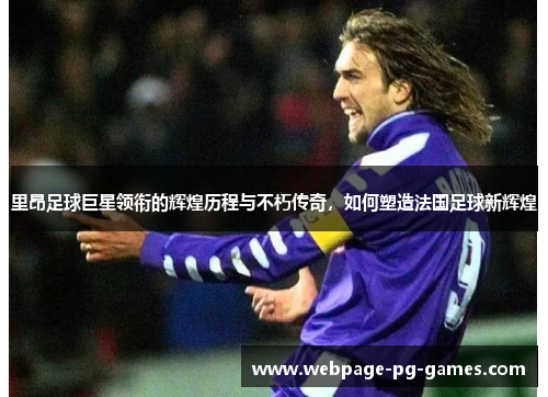 里昂足球巨星领衔的辉煌历程与不朽传奇,如何塑造法国足球新辉煌 里昂足球巨星领衔的辉煌历程与不朽传奇,如何塑造法国足球新辉煌