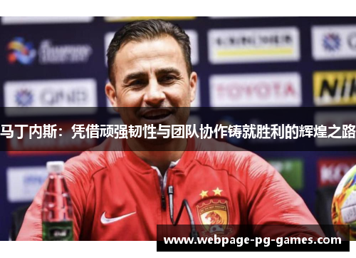 马丁内斯:凭借顽强韧性与团队协作铸就胜利的辉煌之路 马丁内斯:凭借顽强韧性与团队协作铸就胜利的辉煌之路