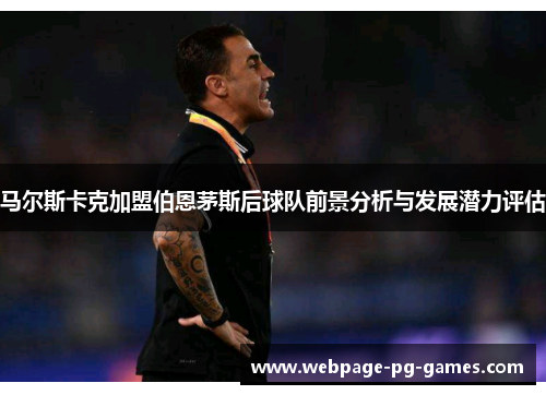 马尔斯卡克加盟伯恩茅斯后球队前景分析与发展潜力评估 马尔斯卡克加盟伯恩茅斯后球队前景分析与发展潜力评估