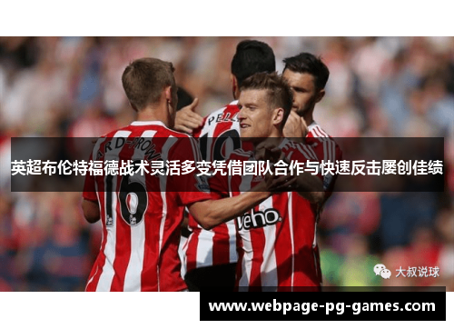 英超布伦特福德战术灵活多变凭借团队合作与快速反击屡创佳绩