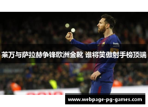 莱万与萨拉赫争锋欧洲金靴 谁将笑傲射手榜顶端