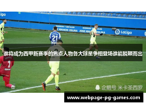 谁将成为西甲新赛季的焦点人物各大球星争相登场谁能脱颖而出