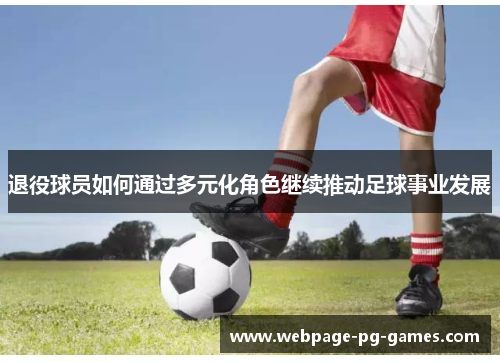 退役球员如何通过多元化角色继续推动足球事业发展