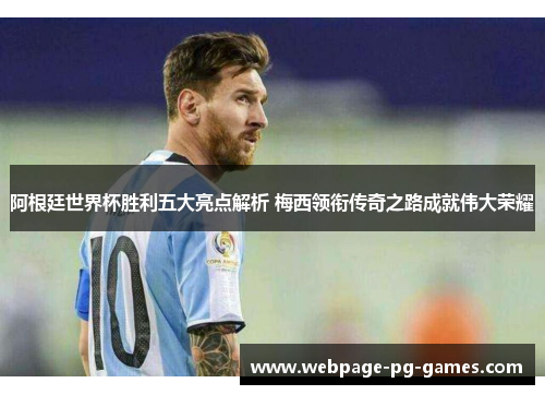 阿根廷世界杯胜利五大亮点解析 梅西领衔传奇之路成就伟大荣耀