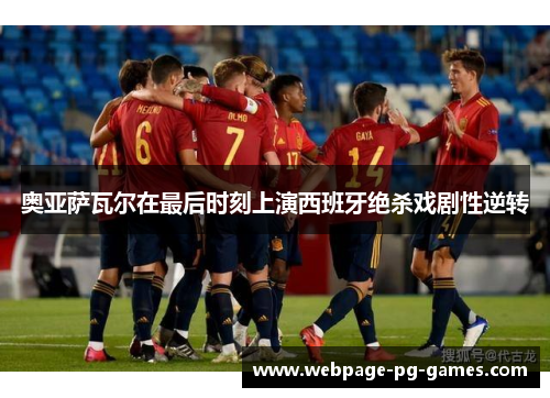 奥亚萨瓦尔在最后时刻上演西班牙绝杀戏剧性逆转 奥亚萨瓦尔在最后时刻上演西班牙绝杀戏剧性逆转